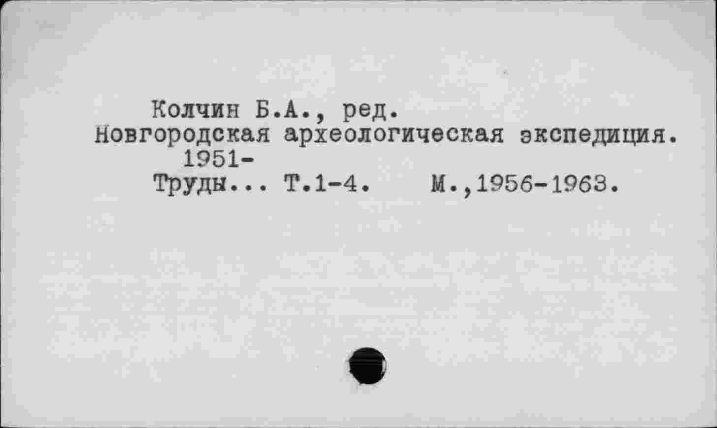 ﻿Колчин Б.А., ред. новгородская археологическая экспедиция.
1951-
Труды... Т.1-4. М. ,1956-1963.